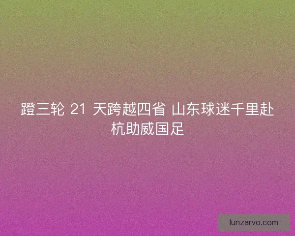 蹬三轮 21 天跨越四省 山东球迷千里赴杭助威国足