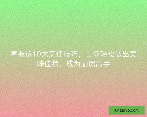 掌握这10大烹饪技巧，让你轻松做出美味佳肴，成为厨房高手