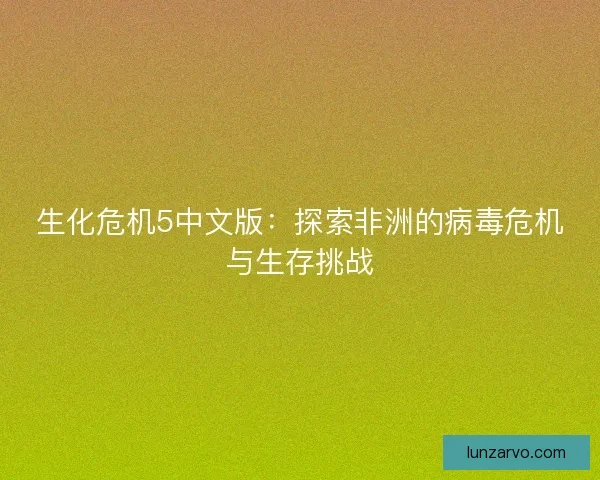 生化危机5中文版：探索非洲的病毒危机与生存挑战