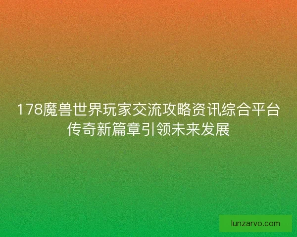 178魔兽世界玩家交流攻略资讯综合平台传奇新篇章引领未来发展