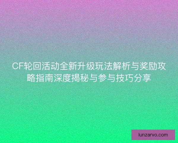 CF轮回活动全新升级玩法解析与奖励攻略指南深度揭秘与参与技巧分享