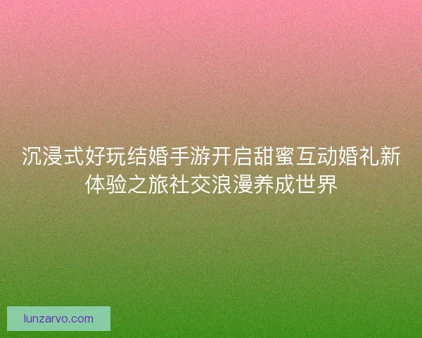 沉浸式好玩结婚手游开启甜蜜互动婚礼新体验之旅社交浪漫养成世界