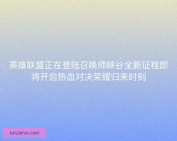 英雄联盟正在登陆召唤师峡谷全新征程即将开启热血对决荣耀归来时刻