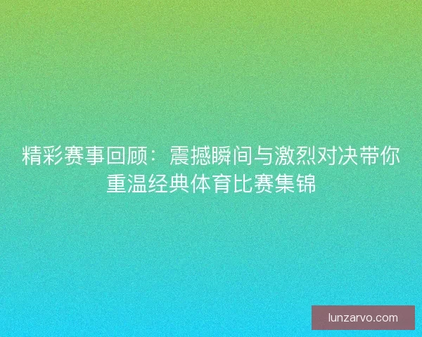 精彩赛事回顾：震撼瞬间与激烈对决带你重温经典体育比赛集锦