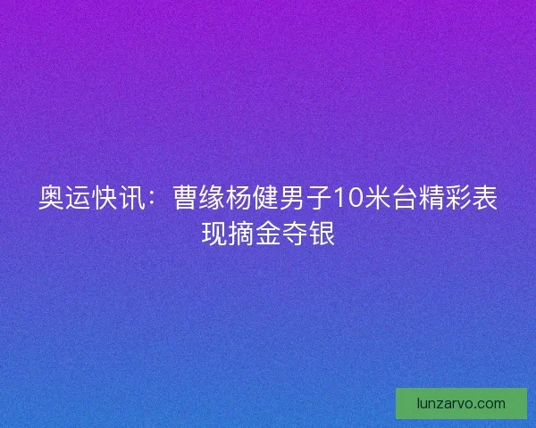 奥运快讯：曹缘杨健男子10米台精彩表现摘金夺银