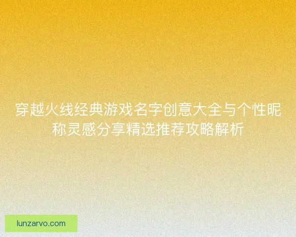 穿越火线经典游戏名字创意大全与个性昵称灵感分享精选推荐攻略解析