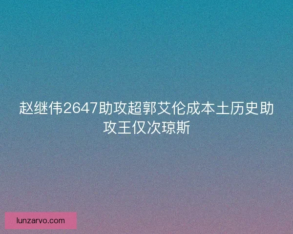 赵继伟2647助攻超郭艾伦成本土历史助攻王仅次琼斯